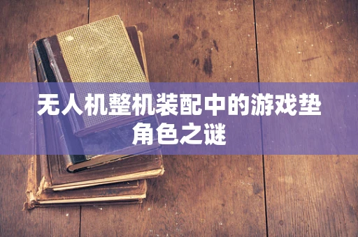 无人机整机装配中的游戏垫角色之谜
