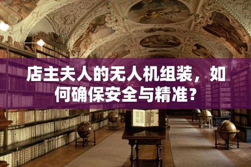 店主夫人的无人机组装，如何确保安全与精准？