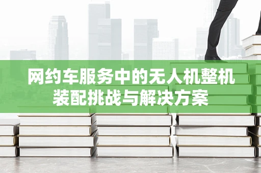 网约车服务中的无人机整机装配挑战与解决方案