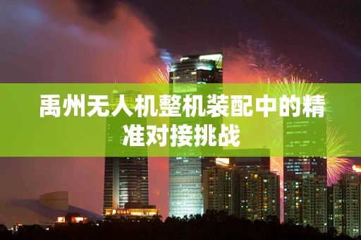 禹州无人机整机装配中的精准对接挑战