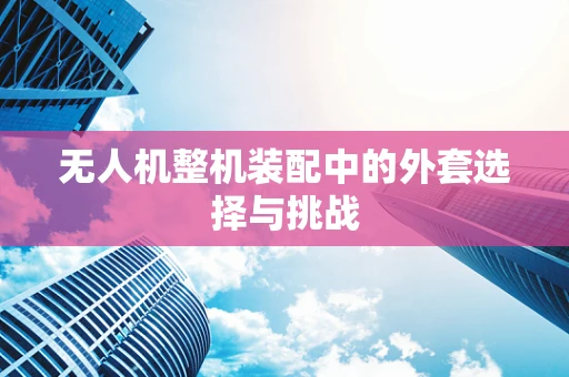 无人机整机装配中的外套选择与挑战
