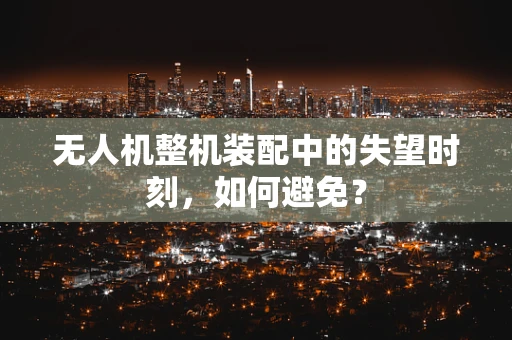 无人机整机装配中的失望时刻，如何避免？