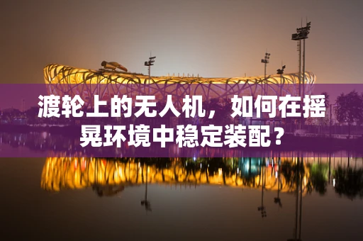 渡轮上的无人机，如何在摇晃环境中稳定装配？