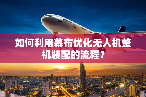 如何利用幕布优化无人机整机装配的流程？