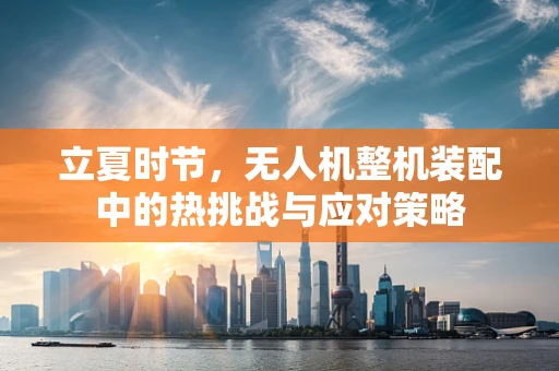 立夏时节，无人机整机装配中的热挑战与应对策略