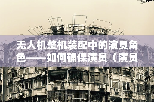 无人机整机装配中的演员角色——如何确保演员（演员指各部件）的完美配合？