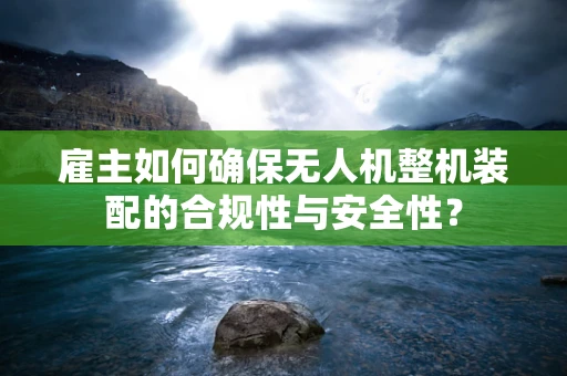 雇主如何确保无人机整机装配的合规性与安全性？