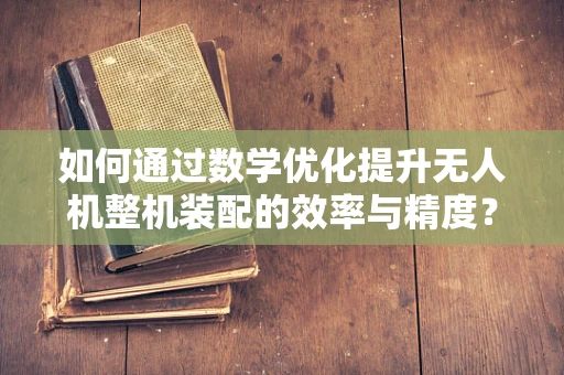如何通过数学优化提升无人机整机装配的效率与精度？