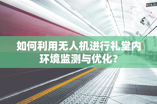 如何利用无人机进行礼堂内环境监测与优化？