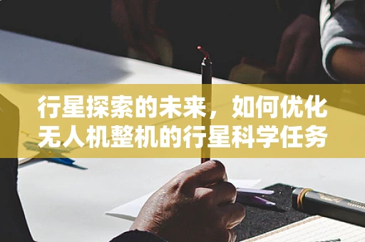 行星探索的未来，如何优化无人机整机的行星科学任务适应性？