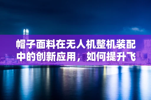 帽子面料在无人机整机装配中的创新应用，如何提升飞行稳定性？
