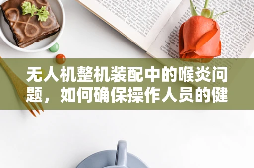 无人机整机装配中的喉炎问题，如何确保操作人员的健康？