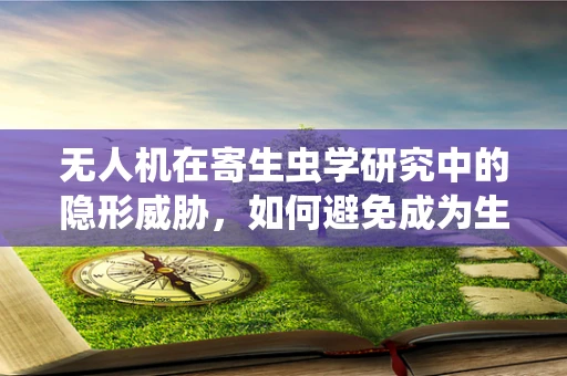 无人机在寄生虫学研究中的隐形威胁，如何避免成为生物样本的载体？