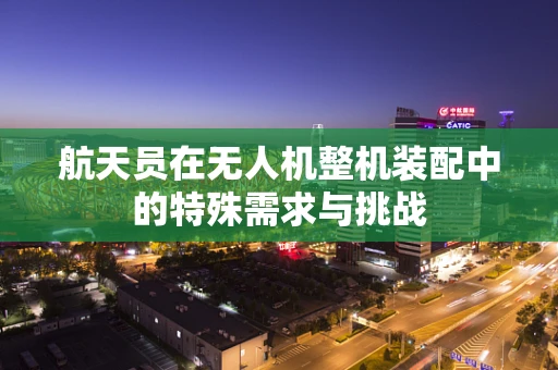 航天员在无人机整机装配中的特殊需求与挑战