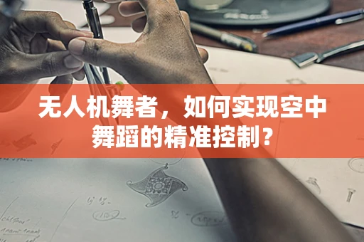 无人机舞者，如何实现空中舞蹈的精准控制？