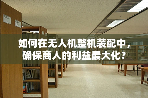 如何在无人机整机装配中，确保商人的利益最大化？