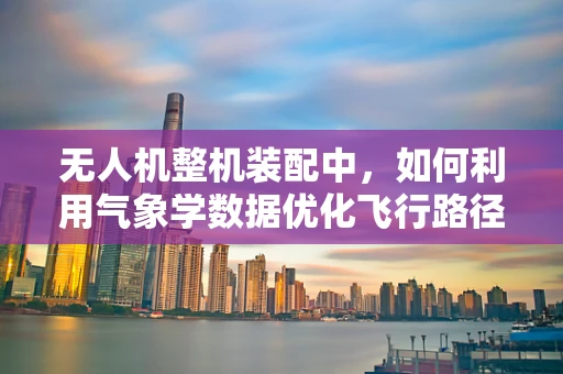 无人机整机装配中，如何利用气象学数据优化飞行路径？