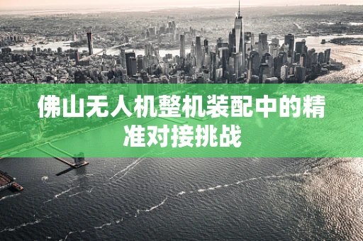 佛山无人机整机装配中的精准对接挑战