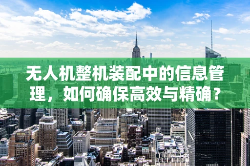 无人机整机装配中的信息管理，如何确保高效与精确？