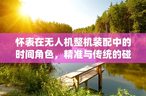 怀表在无人机整机装配中的时间角色，精准与传统的碰撞