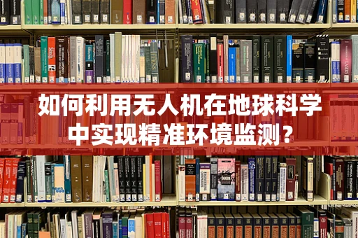 如何利用无人机在地球科学中实现精准环境监测？