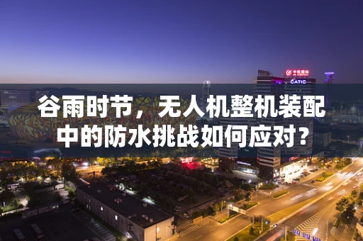 谷雨时节，无人机整机装配中的防水挑战如何应对？