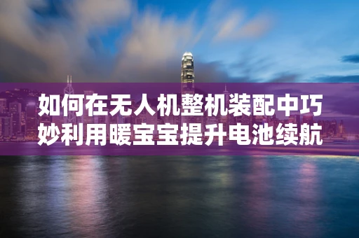 如何在无人机整机装配中巧妙利用暖宝宝提升电池续航？