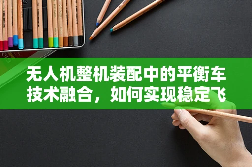 无人机整机装配中的平衡车技术融合，如何实现稳定飞行的创新策略？