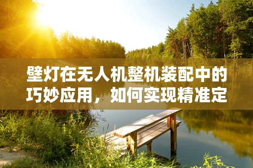 壁灯在无人机整机装配中的巧妙应用，如何实现精准定位与照明？