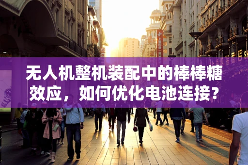 无人机整机装配中的棒棒糖效应，如何优化电池连接？