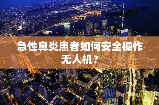 急性鼻炎患者如何安全操作无人机？