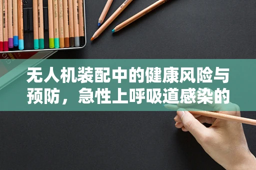 无人机装配中的健康风险与预防，急性上呼吸道感染的挑战