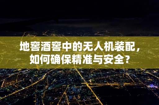 地窖酒窖中的无人机装配，如何确保精准与安全？