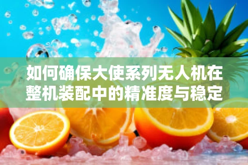 如何确保大使系列无人机在整机装配中的精准度与稳定性？