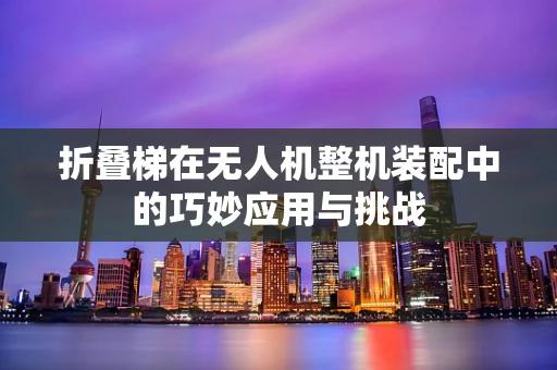 折叠梯在无人机整机装配中的巧妙应用与挑战