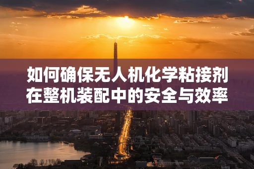 如何确保无人机化学粘接剂在整机装配中的安全与效率？