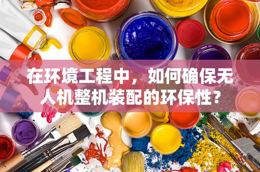 在环境工程中，如何确保无人机整机装配的环保性？