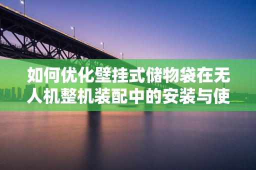 如何优化壁挂式储物袋在无人机整机装配中的安装与使用体验？
