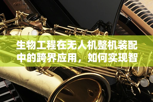 生物工程在无人机整机装配中的跨界应用，如何实现智能感知与自适应调节？