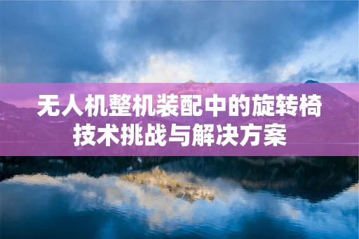 无人机整机装配中的旋转椅技术挑战与解决方案