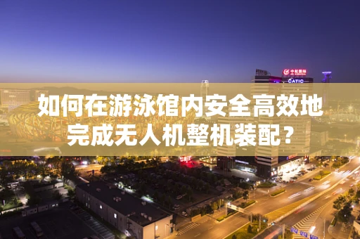 如何在游泳馆内安全高效地完成无人机整机装配？