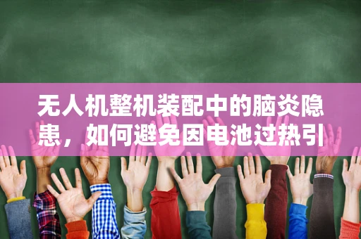 无人机整机装配中的脑炎隐患，如何避免因电池过热引发的安全风险？