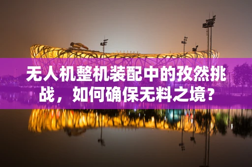 无人机整机装配中的孜然挑战，如何确保无料之境？