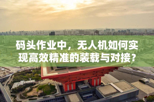 码头作业中，无人机如何实现高效精准的装载与对接？