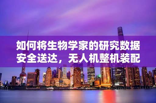 如何将生物学家的研究数据安全送达，无人机整机装配的生物安全考量？