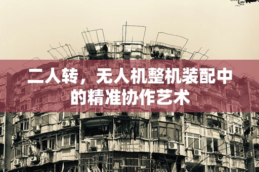 二人转，无人机整机装配中的精准协作艺术