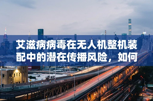 艾滋病病毒在无人机整机装配中的潜在传播风险，如何安全操作？