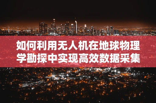 如何利用无人机在地球物理学勘探中实现高效数据采集？