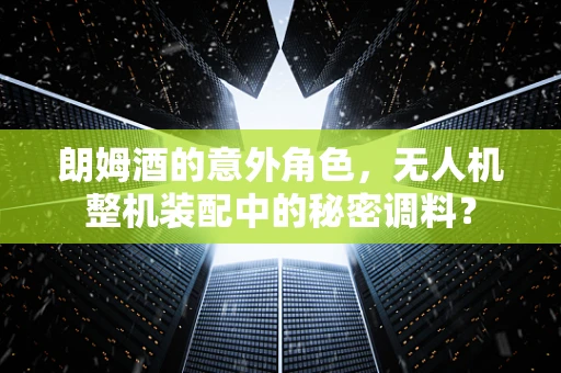 朗姆酒的意外角色，无人机整机装配中的秘密调料？