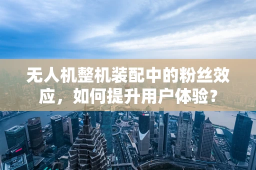 无人机整机装配中的粉丝效应，如何提升用户体验？